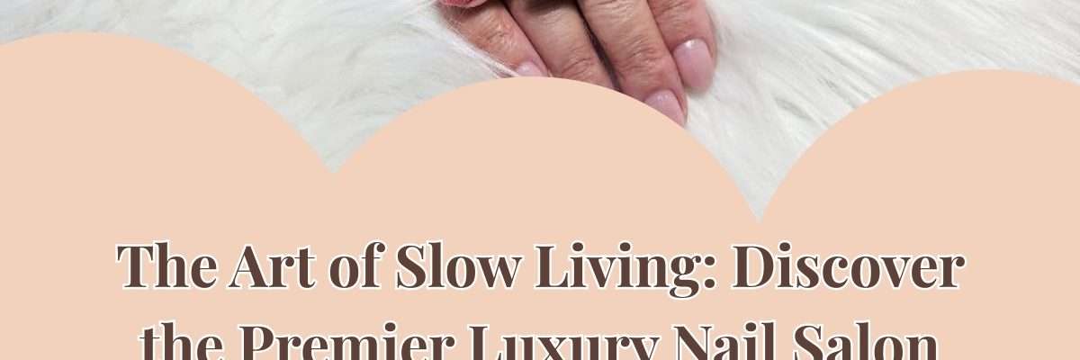 The Art of Slow Living: Discover the Premier Luxury Nail Salon Kelowna