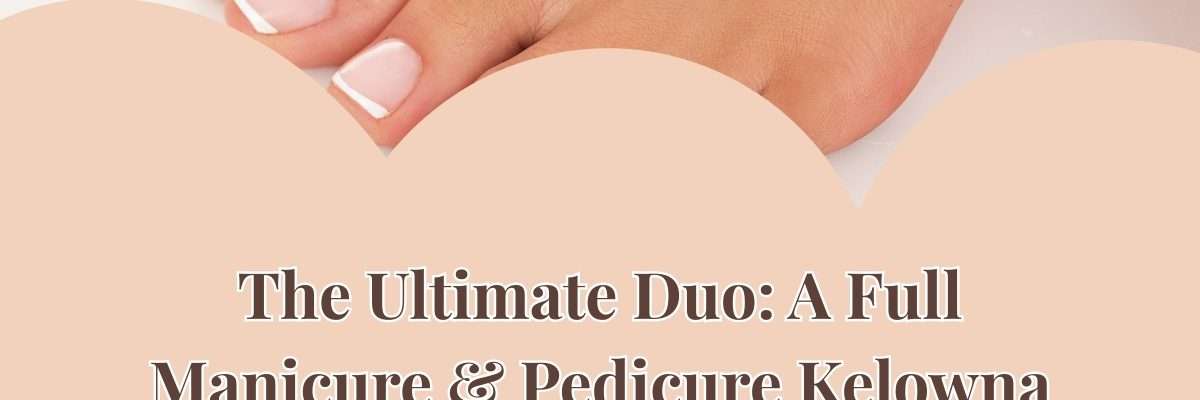 The Ultimate Duo: A Full Manicure & Pedicure Kelowna for Weekend Bliss