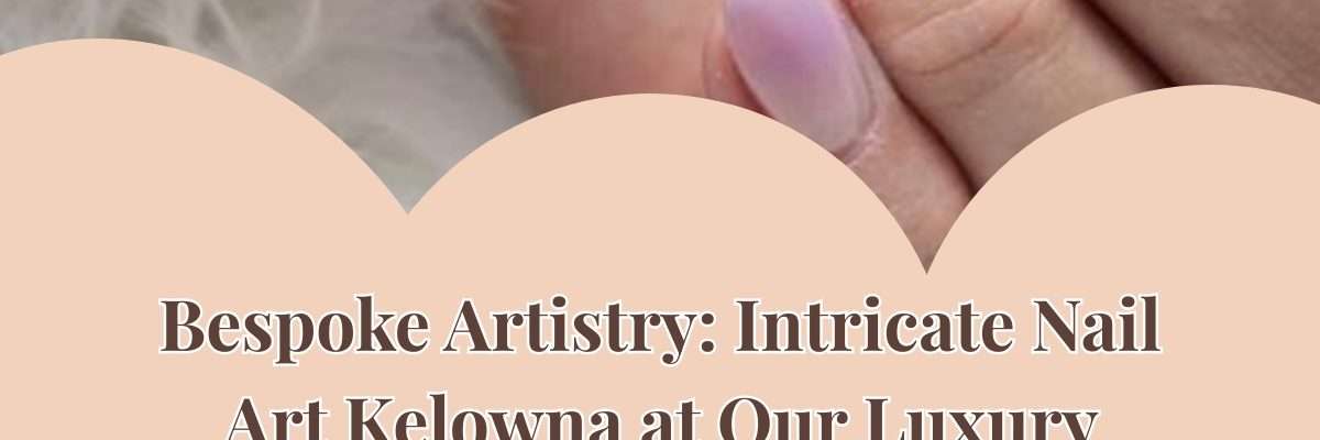 Bespoke Artistry: Intricate Nail Art Kelowna at Our Luxury Studio