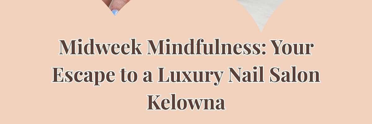 Midweek Mindfulness: Your Escape to a Luxury Nail Salon Kelowna
