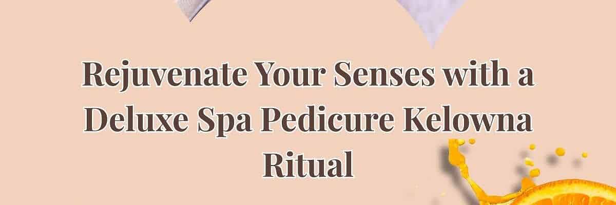 Rejuvenate Your Senses with a Deluxe Spa Pedicure Kelowna Ritual