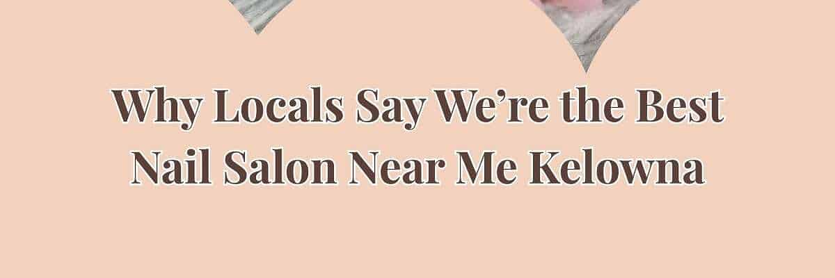 Why Locals Say We’re the Best Nail Salon Near Me Kelowna