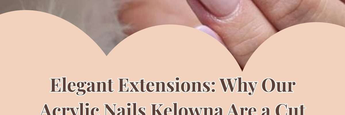 Elegant Extensions: Why Our Acrylic Nails Kelowna Are a Cut Above
