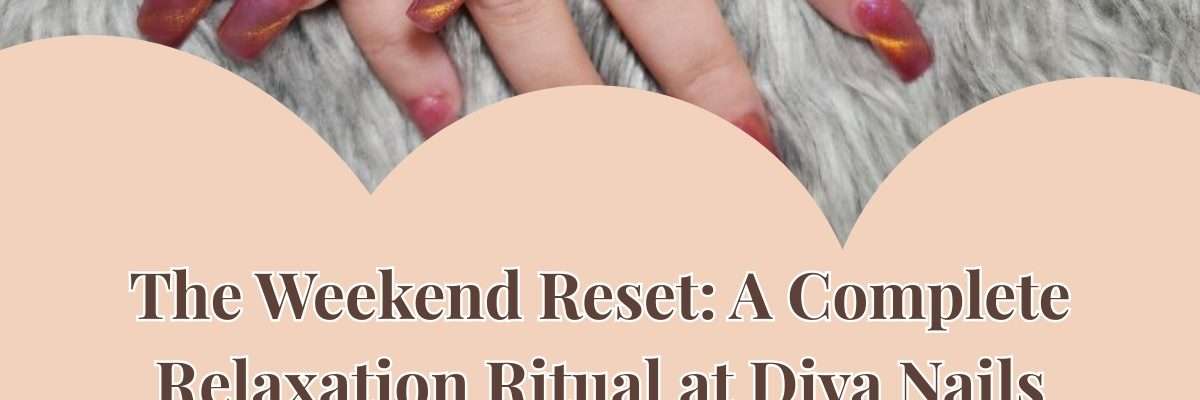 The Weekend Reset: A Complete Relaxation Ritual at Diva Nails & Spa