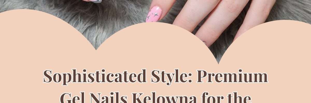 Sophisticated Style: Premium Gel Nails Kelowna for the Elegant Woman