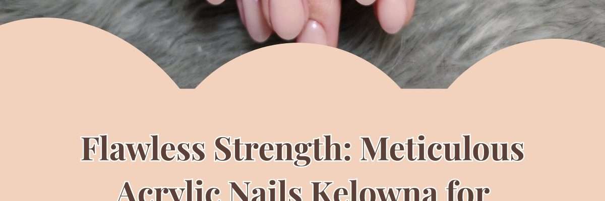 Flawless Strength: Meticulous Acrylic Nails Kelowna for Lasting Grace