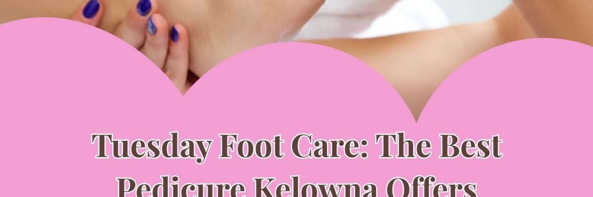 Tuesday Foot Care: The Best Pedicure Kelowna Offers