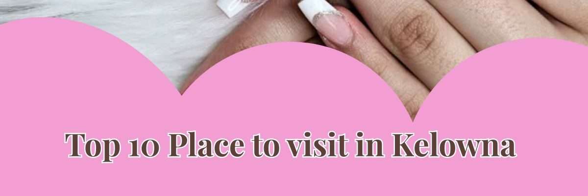 Top 10 Place to visit in Kelowna | Nail salon Kelowna