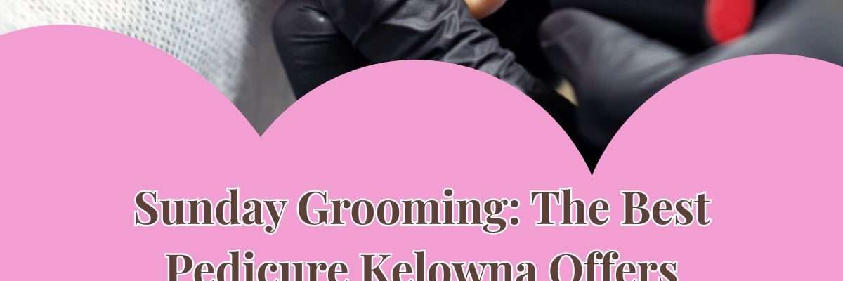 Sunday Grooming: The Best Pedicure Kelowna Offers