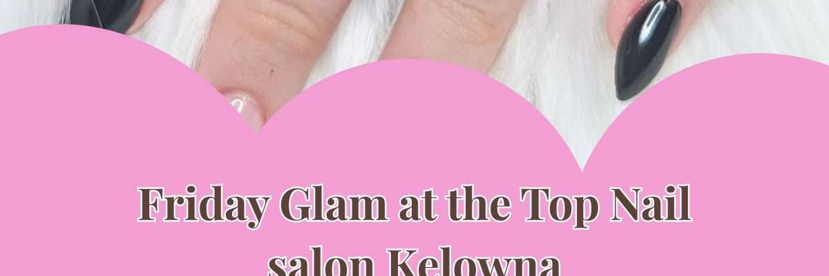 Friday Glam at the Top Nail salon Kelowna