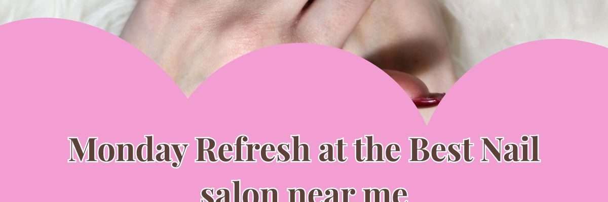 Monday Refresh at the Best Nail salon near me