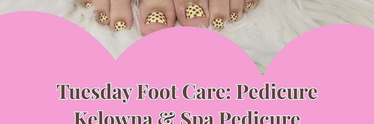 Tuesday Foot Care: Pedicure Kelowna & Spa Pedicure