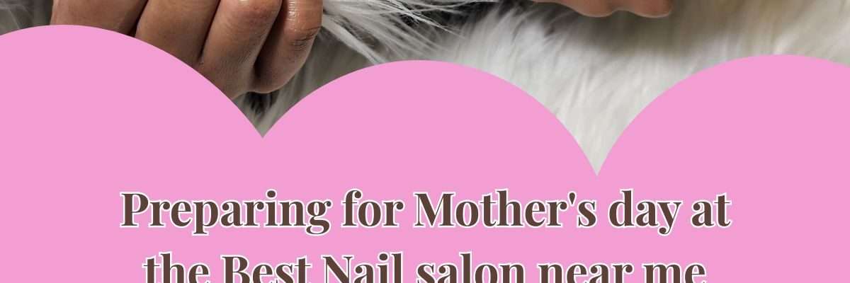 Preparing for Mother's day at the Best Nail salon near me