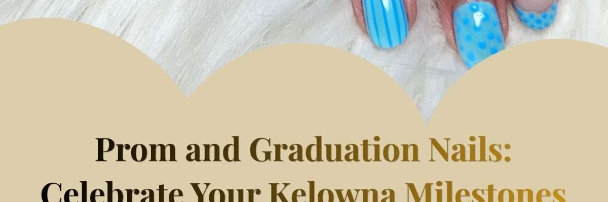 Prom and Graduation Nails: Celebrate Your Kelowna Milestones in Style