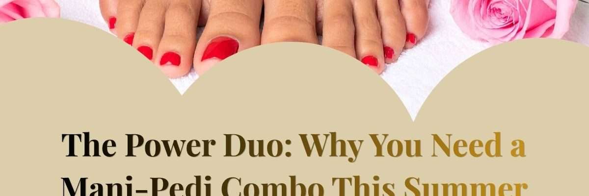 The Power Duo: Why You Need a Mani-Pedi Combo This Summer