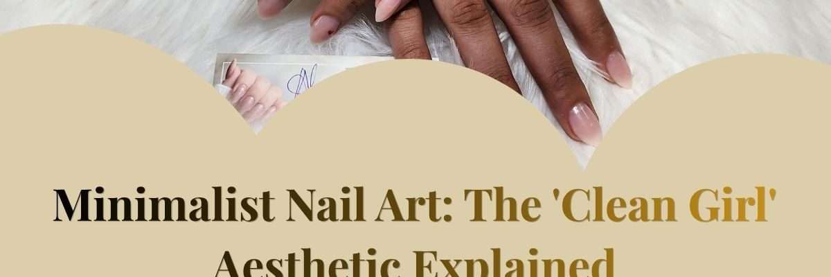 Minimalist Nail Art: The 'Clean Girl' Aesthetic Explained