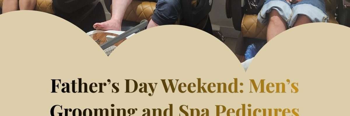 Father’s Day Weekend: Men’s Grooming and Spa Pedicures