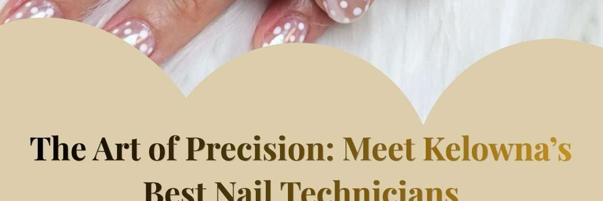 The Art of Precision: Meet Kelowna’s Best Nail Technicians
