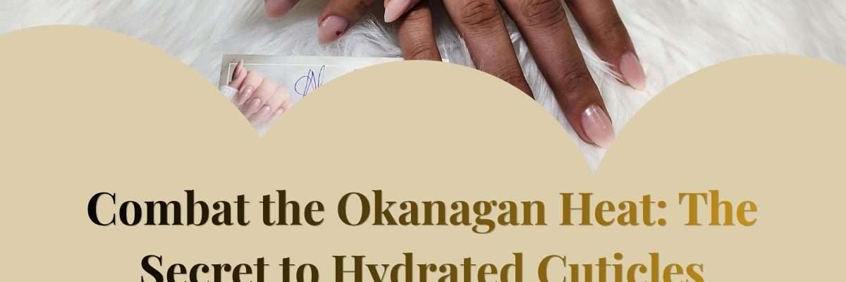 Combat the Okanagan Heat: The Secret to Hydrated Cuticles