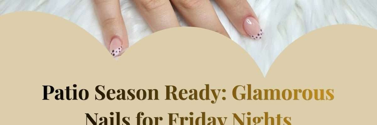 Patio Season Ready: Glamorous Nails for Friday Nights