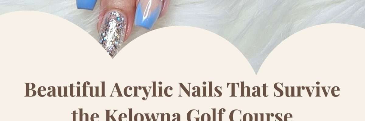 Beautiful Acrylic Nails That Survive the Kelowna Golf Course