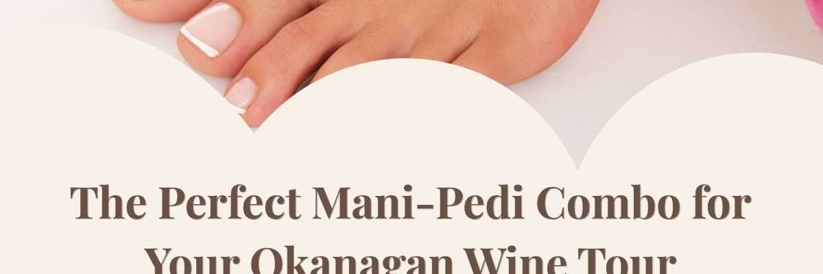 The Perfect Mani-Pedi Combo for Your Okanagan Wine Tour