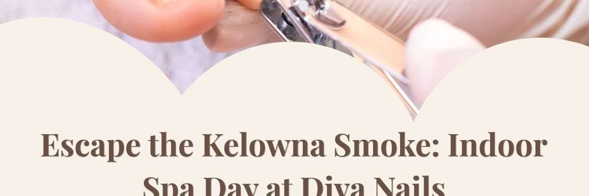 Escape the Kelowna Smoke: Indoor Spa Day at Diva Nails