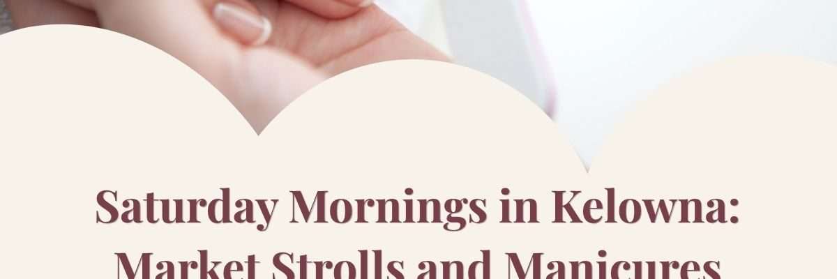 Saturday Mornings in Kelowna: Market Strolls and Manicures