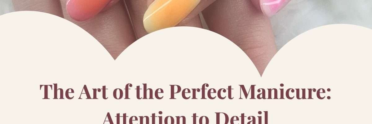The Art of the Perfect Manicure: Attention to Detail