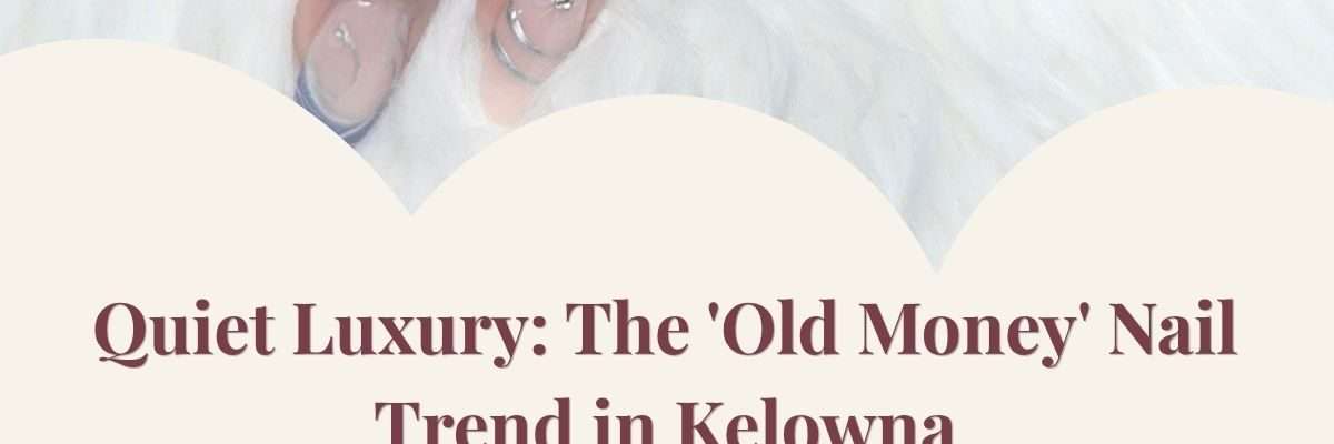 Quiet Luxury: The 'Old Money' Nail Trend in Kelowna
